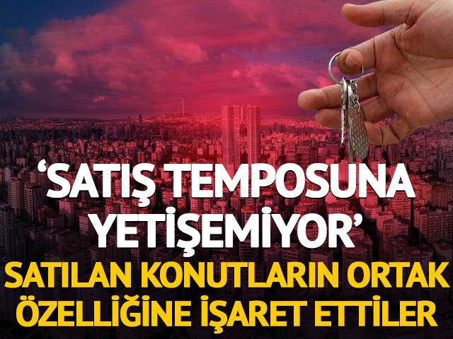 'Satış temposuna yetişemiyor' Satılan konutların ortak özelliğine işaret ettiler