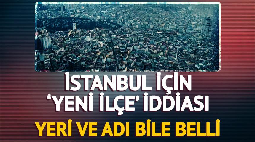 İstanbul için 'yeni ilçe' iddiası! Adı bile belli: "Yenişehir"