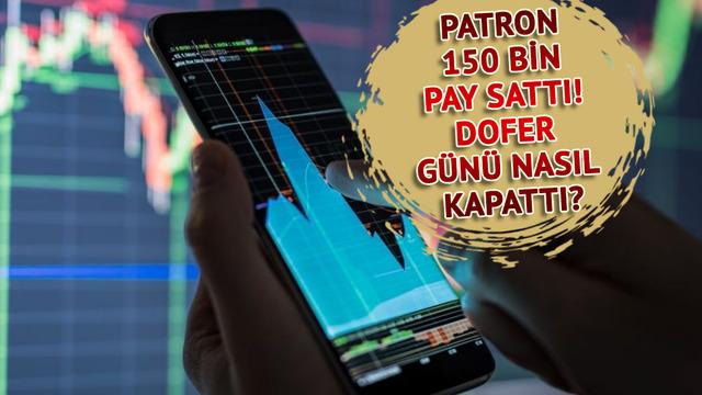 Patron 150 bin pay sattı! DOFER g&uuml;n&uuml; nasıl kapattı?