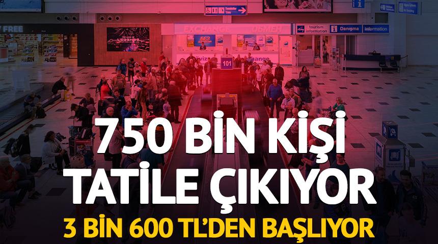 750 bin kişi tatile çıkıyor: 3 bin 600 TL'den başlıyor