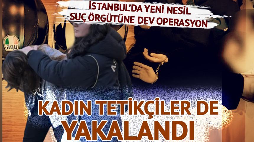 İstanbul'da yeni nesil su&ccedil; &ouml;rg&uuml;t&uuml;ne operasyon! Aralarında kadın tetik&ccedil;iler de var: &Ccedil;ok sayıda tutuklama