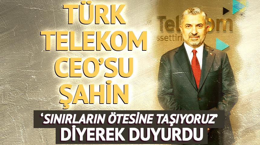 T&uuml;rk Telekom CEO'su Ebubekir Şahin: M&uuml;şterilerimizin iletişimini sınırların &ouml;tesine taşıyoruz