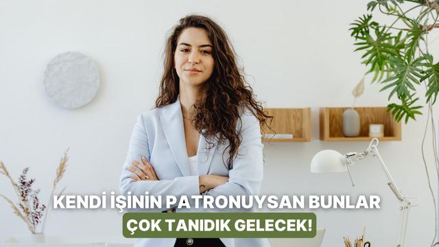 Sadece kendi işinin patronu olanların bildiği zorluklar