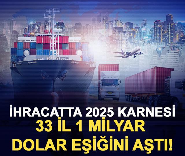 İhracatta 2025 karnesi: 33 il 1 milyar dolar eşiğini aştı!