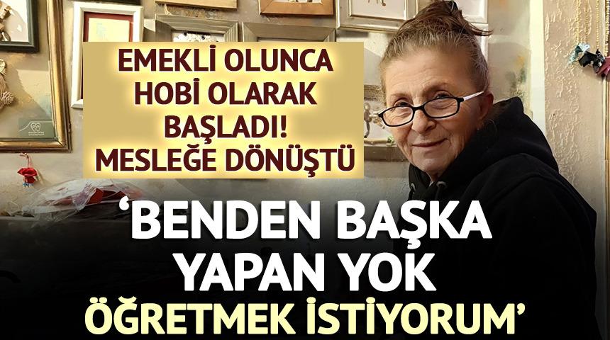 Emekli olunca hobi olarak başladı 'Benden başka yapan yok! &Ouml;ğretmek istiyorum'