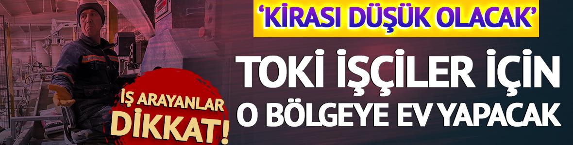 TOKİ iş&ccedil;iler i&ccedil;in o b&ouml;lgeye ev yapacak 'Kira d&uuml;ş&uuml;k olacak'