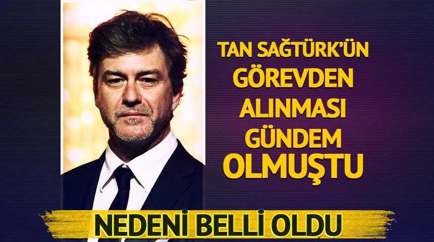 Tan Sağt&uuml;rk'&uuml;n g&ouml;revden alınması g&uuml;nde olmuştu! Neden belli oldu