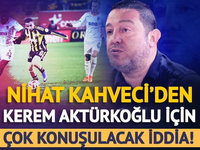 Nihat Kahveci'den Kerem Akt&uuml;rkoğlu i&ccedil;in &ccedil;ok konuşulacak iddia!