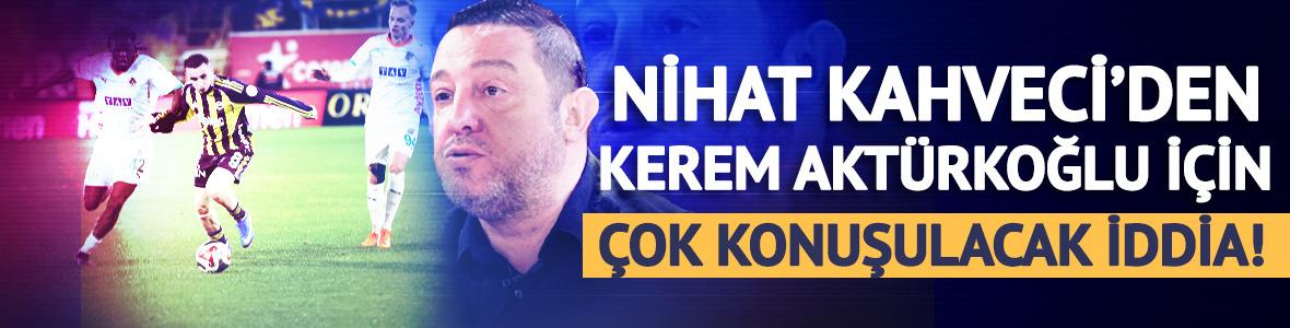Nihat Kahveci'den Kerem Akt&uuml;rkoğlu i&ccedil;in &ccedil;ok konuşulacak iddia!