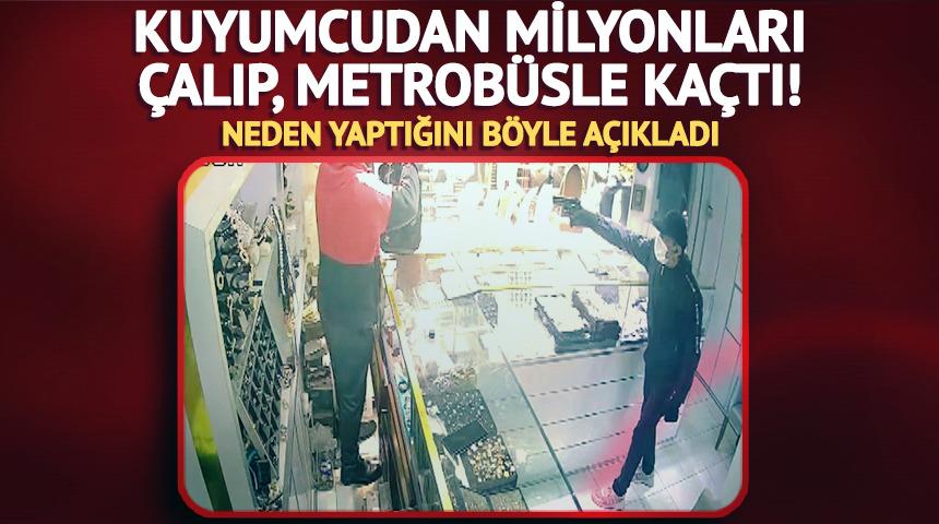 Kuyumcudan milyonları &ccedil;alıp, metrob&uuml;sle ka&ccedil;tı! Neden yaptığını b&ouml;yle a&ccedil;ıkladı