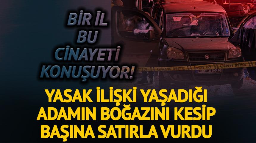 Yasak ilişki yaşadığı adamın boğazını kesip başına satırla vurarak katletti!