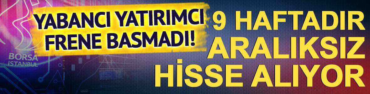 Yabancı yatırımcı frene basmadı! 9 haftadır aralıksız hisse alımı