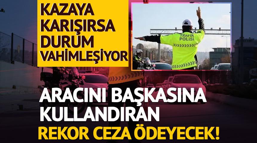Aracını başkasına kullandırana ceza! Yaklaşık 200 bin &ouml;deme &ccedil;ıkıyor