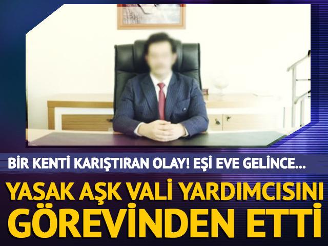 Yasak aşk iddiası sonrası vali yardımcısı g&ouml;revden alındı!