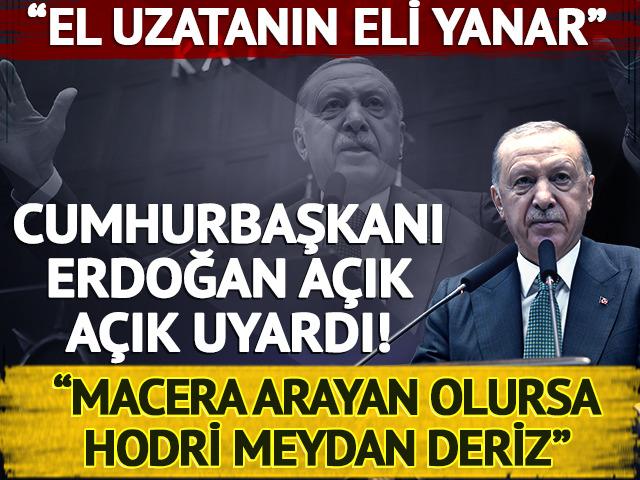 Cumhurbaşkanı Erdoğan a&ccedil;ık a&ccedil;ık uyardı: "El uzatanın eli yanar, macera arayan olursa hodri meydan deriz"