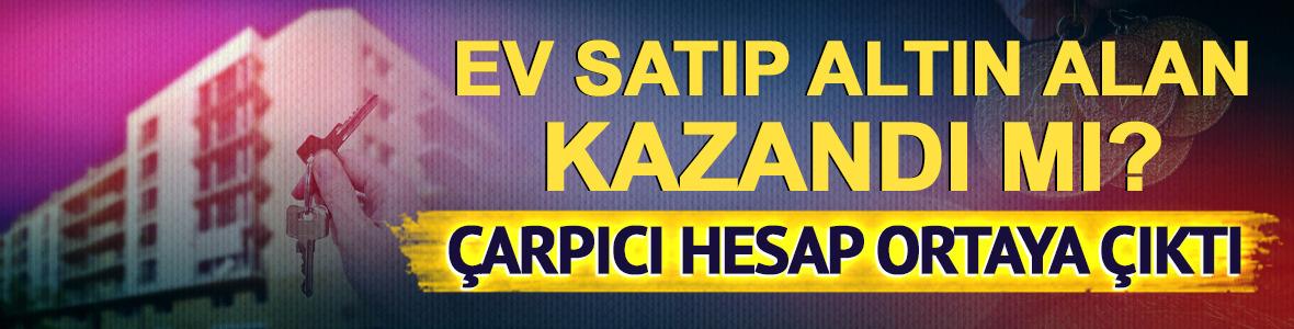Ev satıp altın alan kazandı mı? İşte &ccedil;arpıcı hesap