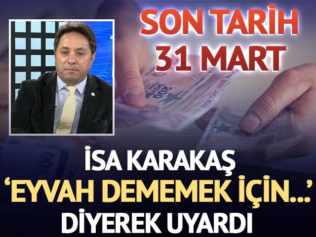 Son tarih 31 Mart: İsa Karakaş 'eyvah dememek i&ccedil;in' diyerek uyardı