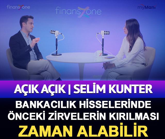 Açık Açık | Selim Kunter: Bankacılık hisselerinde bir önceki zirvelerin kırılması zaman alabilir