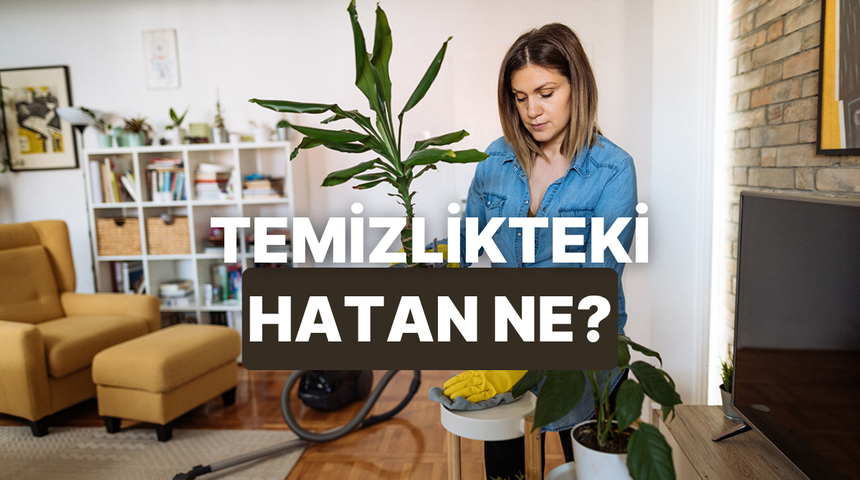 Temizlikte yaptığın en b&uuml;y&uuml;k hatan ne?
