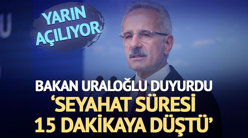 Yarın a&ccedil;ılıyor! Bakan Uraloğlu: Seyahat s&uuml;resi 15 dakikaya d&uuml;şt&uuml;