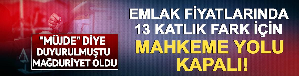 Emlak fiyatlarında 13 katlık fark i&ccedil;in mahkeme yolu kapalı!