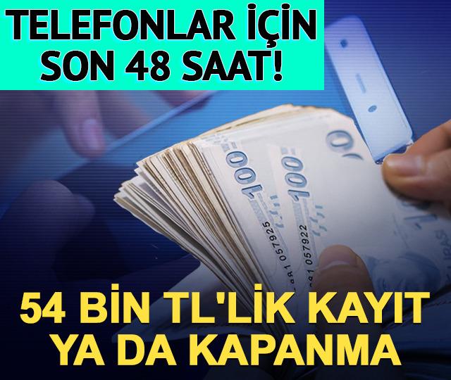 54 bin TL'lik kayıt ya da kapanma! Telefonlar i&ccedil;in son 48 saat