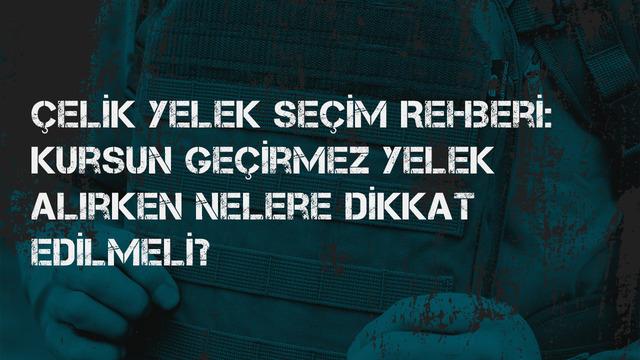Çelik yelek seçim rehberi: Kurşun geçirmez yelek alırken nelere dikkat edilmeli?