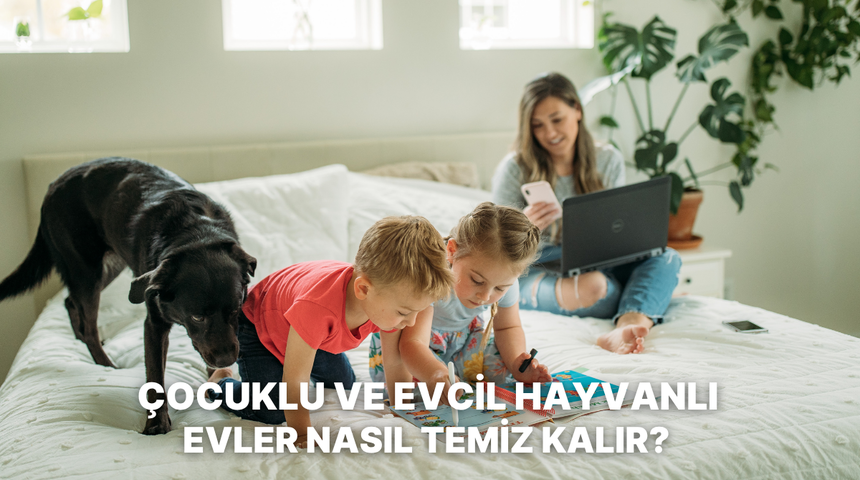 &Ccedil;ocuklu ve evcil hayvanlı evler i&ccedil;in daima temiz kalma rehberi