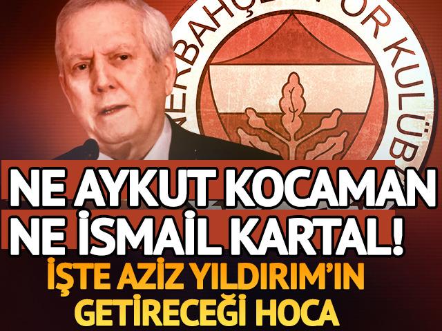 Ne Aykut Kocaman ne İsmail Kartal! İşte Aziz Yıldırım'ın getireceği hoca