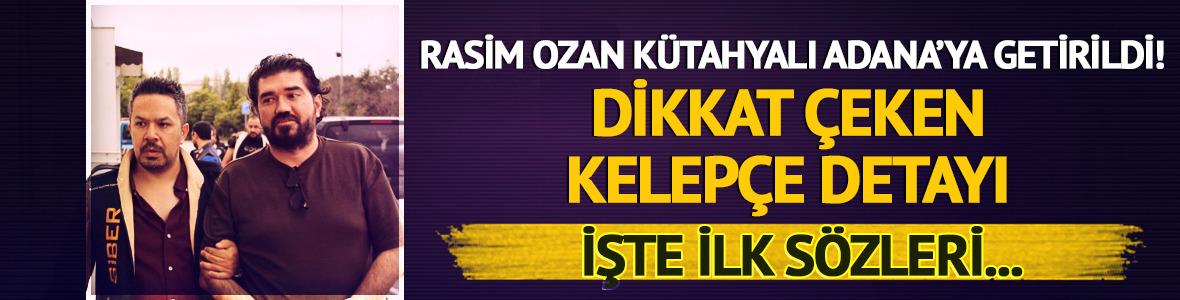 Rasim Ozan K&uuml;tahyalı Adana'ya getirildi: İşte ilk s&ouml;zleri