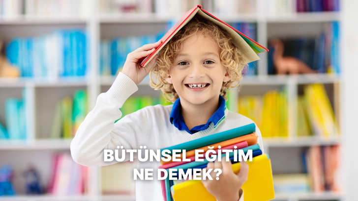 B&uuml;t&uuml;nsel Eğitim Nedir? &Ccedil;ocuğunuz Neden Sadece Akademik Olarak Değerlendirilmemeli?