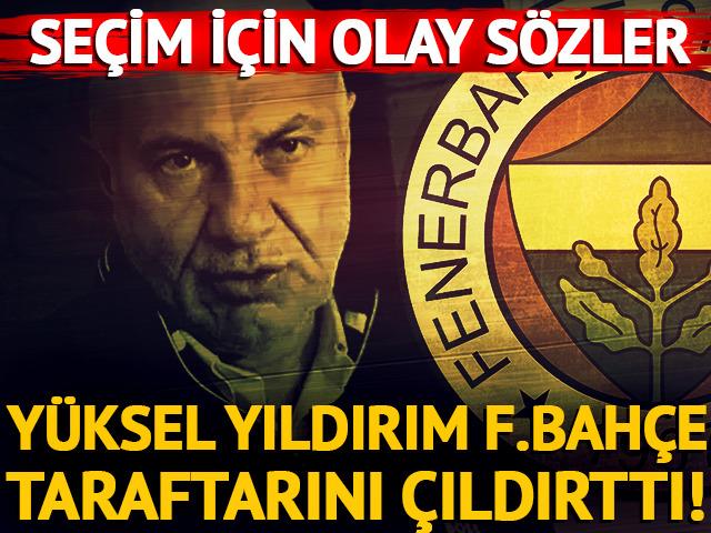 Y&uuml;ksel Yıldırım Fenerbah&ccedil;e taraftarını &ccedil;ıldırttı! Se&ccedil;im i&ccedil;in olay yaratan s&ouml;zler