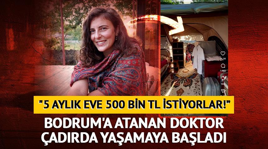 Bodrum'a atanan doktor &ccedil;adırda yaşamaya başladı: "5 aylık eve 500 bin TL istiyorlar!"