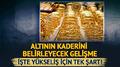 Alt�n�n kaderini belirleyecek geli�me: ��te y�kseli� i�in tek �art!