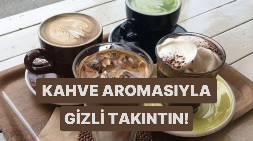Se&ccedil;tiğin kahve aromasına g&ouml;re senin gizli takıntını s&ouml;yl&uuml;yoruz! 