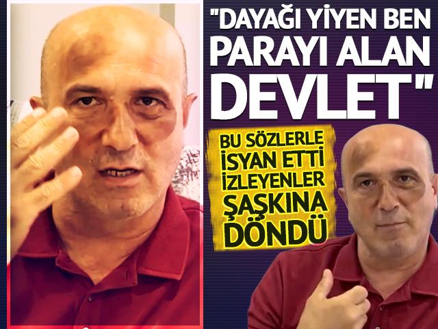 "Dayağı yiyen ben, parayı alan devlet" diyerek isyan etti