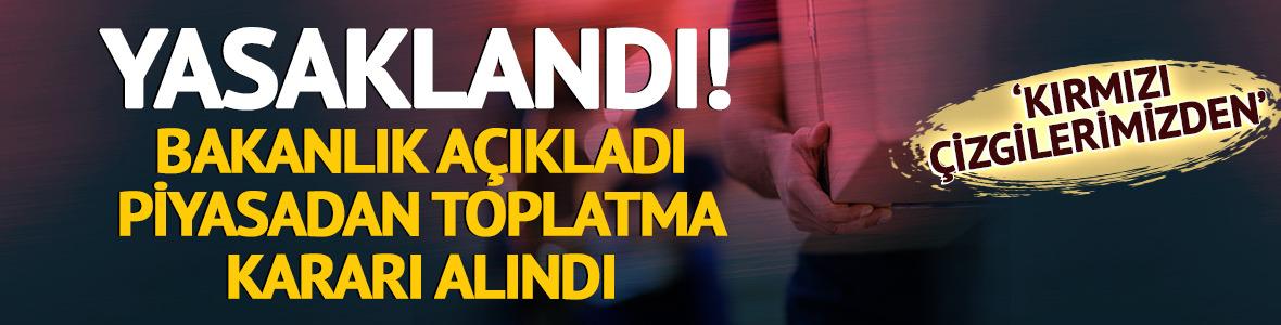 Yasaklandı! Bakanlık a&ccedil;ıkladı: Piyasadan toplatma kararı alındı
