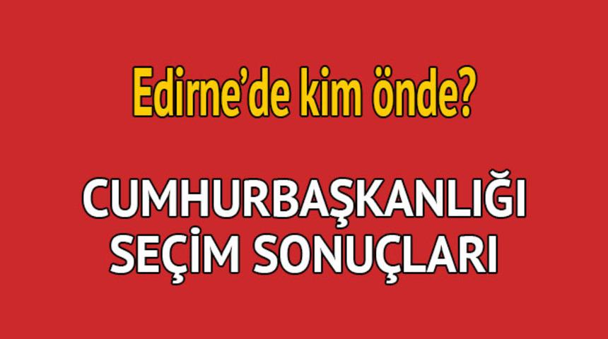 Cumhurbaşkanlığı seçim sonucu 2018: Edirne'de kim önde, oy dağılımı ne durumda?  