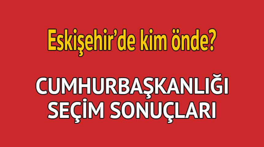 Cumhurbaşkanlığı se&ccedil;im sonucu 2018: Eskişehir'de kim &ouml;nde, oy dağılımı ne durumda?  