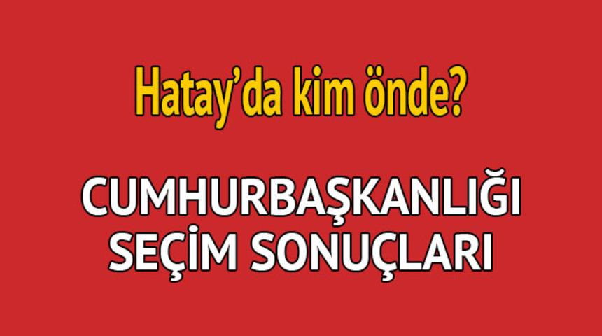 Cumhurbaşkanlığı seçim sonucu 2018: Hatay'da kim önde, oy dağılımı ne durumda?  