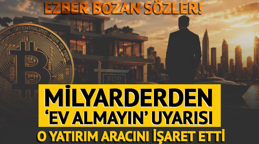 Milyarderden 'ev almayın' uyarısı! Tercihini a&ccedil;ıkladı