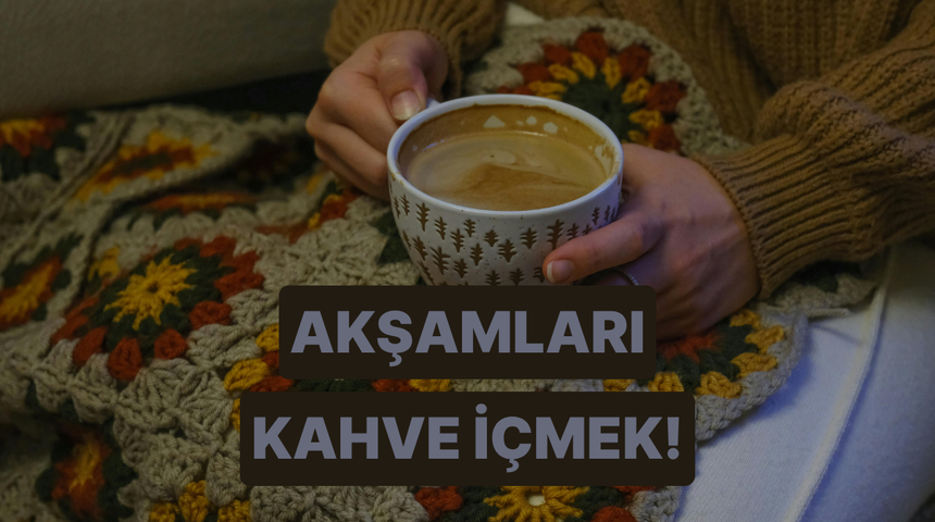 Akşam saatlerinde i&ccedil;ilen kahvenin v&uuml;cudumuza sandığımızdan daha ilgin&ccedil; 10 etkisi 