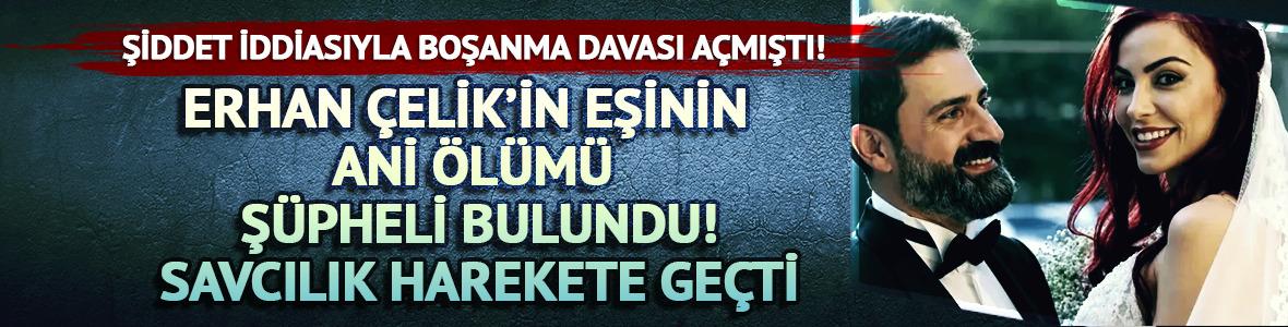 Erhan &Ccedil;elik ile boşanma aşamasındaydı! &Ouml;l&uuml;m&uuml; ş&uuml;pheli bulundu...