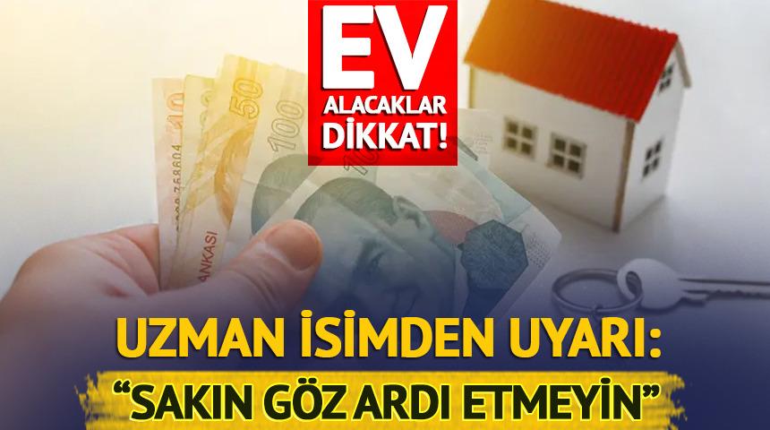 Ev alacaklar dikkat! Uzman isimden uyarı: 'Sakın g&ouml;z ardı etmeyin'