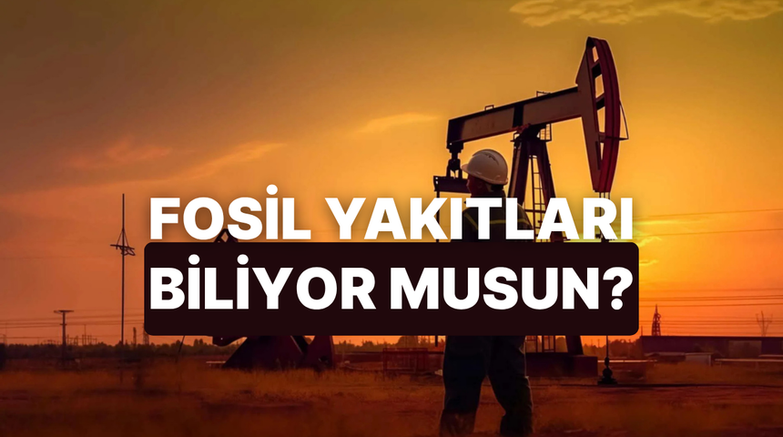 Fosil Yakıtlar Hakkında Ne Kadar Bilgilisin?