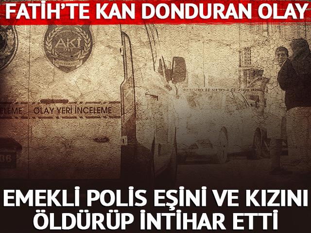 Fatih'te kan donduran olay! Emekli polis eşini ve kızını &ouml;ld&uuml;r&uuml;p intihar etti