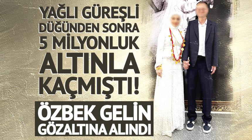 Yağlı g&uuml;reşli d&uuml;ğ&uuml;nden sonra 5 milyonluk altınla ka&ccedil;mıştı! &Ouml;zbek gelinin ifadesi ortaya &ccedil;ıktı