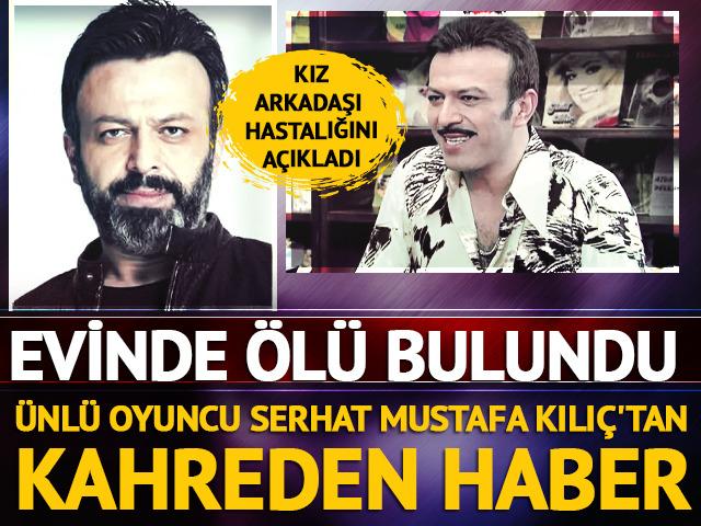 Serhat Mustafa Kılı&ccedil; evinde &ouml;l&uuml; bulundu! Kız arkadaşı hastalığını a&ccedil;ıkladı