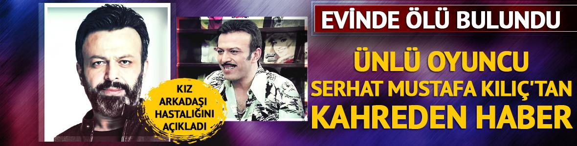 Serhat Mustafa Kılı&ccedil; evinde &ouml;l&uuml; bulundu! Kız arkadaşı hastalığını a&ccedil;ıkladı