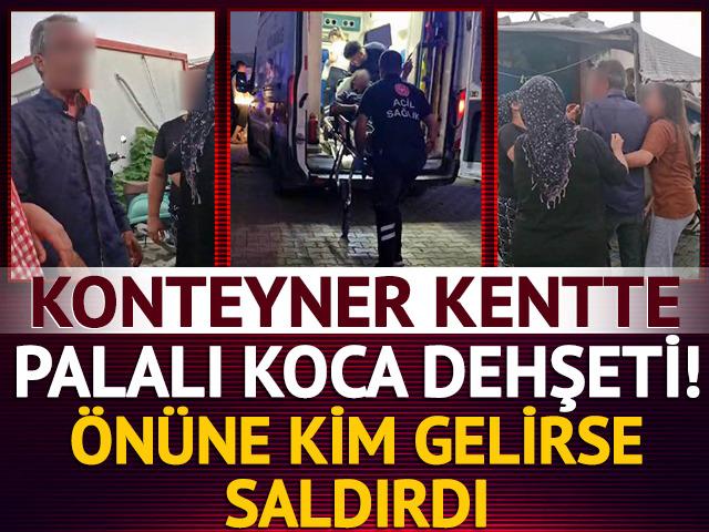 Konteyner kentte palalı koca dehşeti! Kim olduğuna bakmadan saldırdı...